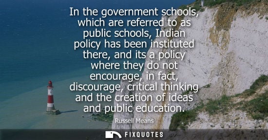Small: In the government schools, which are referred to as public schools, Indian policy has been instituted t