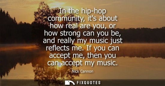 Small: In the hip-hop community, its about how real are you, or how strong can you be, and really my music jus