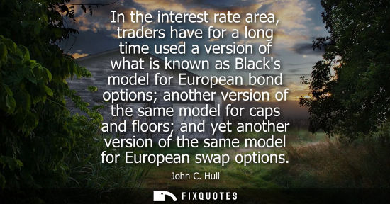 Small: In the interest rate area, traders have for a long time used a version of what is known as Blacks model