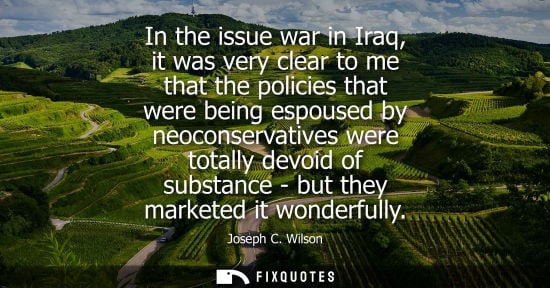 Small: In the issue war in Iraq, it was very clear to me that the policies that were being espoused by neocons