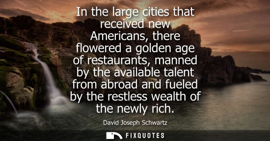 Small: In the large cities that received new Americans, there flowered a golden age of restaurants, manned by 