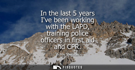 Small: In the last 5 years Ive been working with the LAPD, training police officers in first aid and CPR