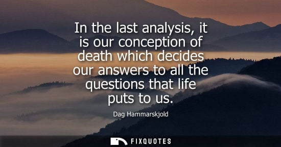 Small: In the last analysis, it is our conception of death which decides our answers to all the questions that life p
