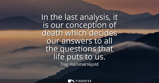 Small: In the last analysis, it is our conception of death which decides our answers to all the questions that life p