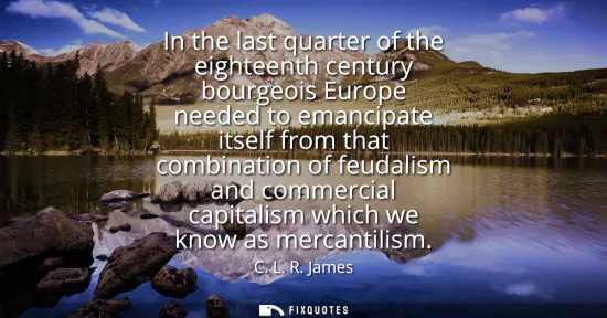 Small: In the last quarter of the eighteenth century bourgeois Europe needed to emancipate itself from that combinati
