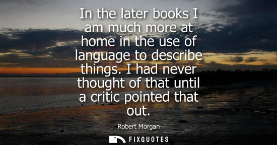 Small: In the later books I am much more at home in the use of language to describe things. I had never though