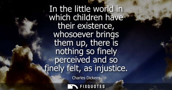 Small: In the little world in which children have their existence, whosoever brings them up, there is nothing 