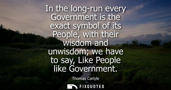 Small: In the long-run every Government is the exact symbol of its People, with their wisdom and unwisdom we have to 