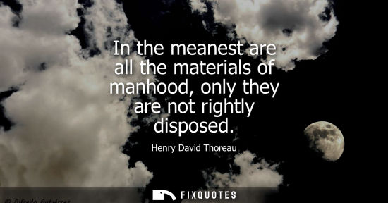Small: In the meanest are all the materials of manhood, only they are not rightly disposed