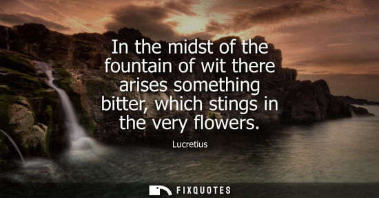 Small: In the midst of the fountain of wit there arises something bitter, which stings in the very flowers