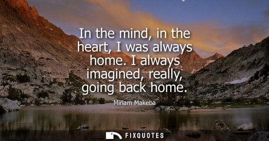 Small: In the mind, in the heart, I was always home. I always imagined, really, going back home