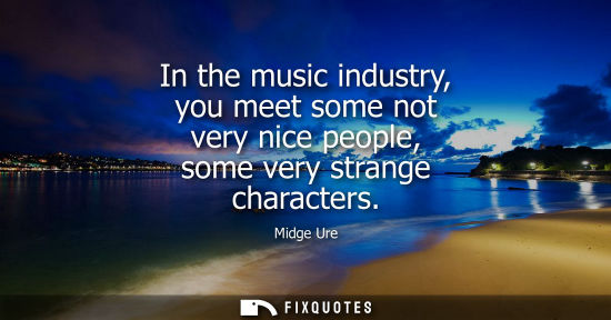 Small: In the music industry, you meet some not very nice people, some very strange characters