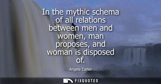 Small: In the mythic schema of all relations between men and women, man proposes, and woman is disposed of