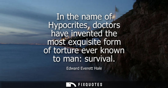 Small: Edward Everett Hale - In the name of Hypocrites, doctors have invented the most exquisite form of torture ever