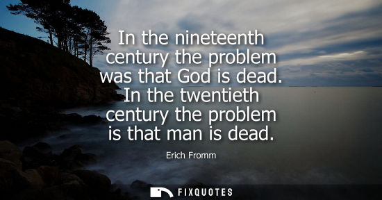Small: In the nineteenth century the problem was that God is dead. In the twentieth century the problem is tha
