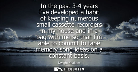 Small: In the past 3-4 years Ive developed a habit of keeping numerous small cassette recorders in my house an