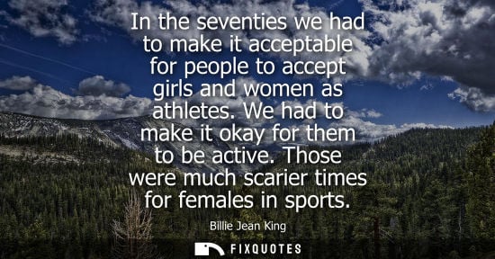Small: In the seventies we had to make it acceptable for people to accept girls and women as athletes. We had 