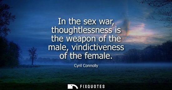 Small: Cyril Connolly: In the sex war, thoughtlessness is the weapon of the male, vindictiveness of the female