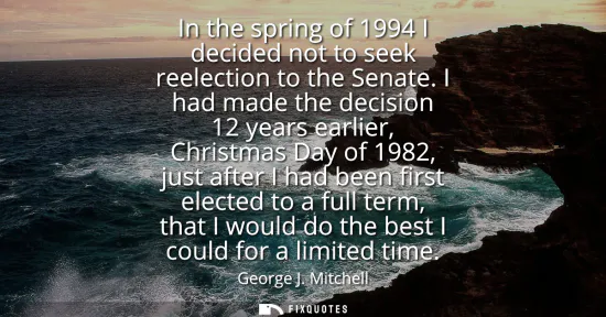 Small: In the spring of 1994 I decided not to seek reelection to the Senate. I had made the decision 12 years earlier