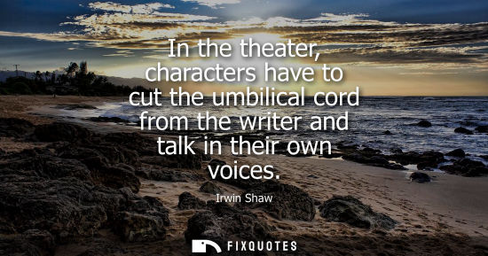 Small: In the theater, characters have to cut the umbilical cord from the writer and talk in their own voices