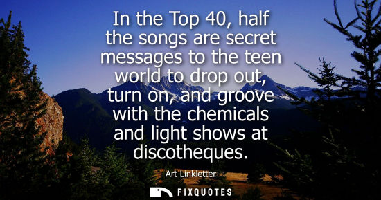 Small: In the Top 40, half the songs are secret messages to the teen world to drop out, turn on, and groove wi