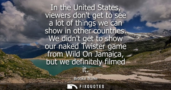 Small: In the United States, viewers dont get to see a lot of things we can show in other countries. We didnt 