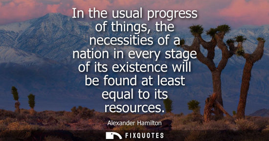 Small: In the usual progress of things, the necessities of a nation in every stage of its existence will be fo