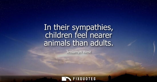 Small: Jessamyn West: In their sympathies, children feel nearer animals than adults