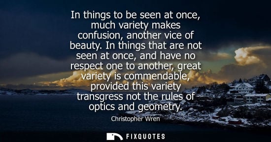 Small: In things to be seen at once, much variety makes confusion, another vice of beauty. In things that are 