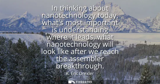 Small: In thinking about nanotechnology today, whats most important is understanding where it leads, what nanotechnol