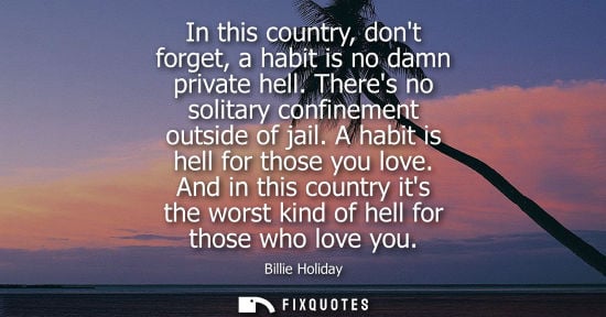 Small: In this country, dont forget, a habit is no damn private hell. Theres no solitary confinement outside o