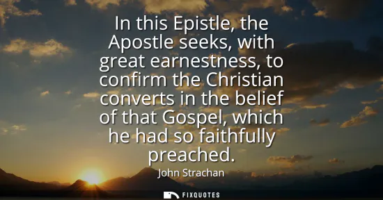 Small: In this Epistle, the Apostle seeks, with great earnestness, to confirm the Christian converts in the belief of
