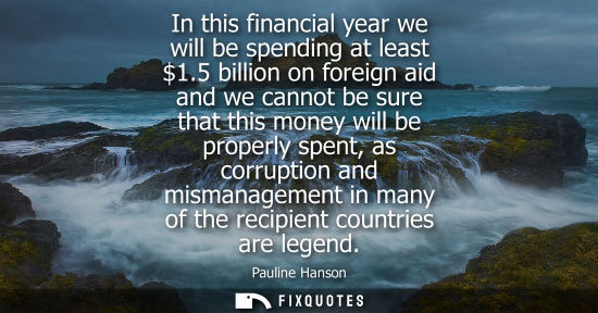 Small: Pauline Hanson: In this financial year we will be spending at least 1.5 billion on foreign aid and we cannot b
