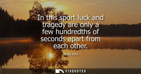 Small: In this sport luck and tragedy are only a few hundredths of seconds apart from each other