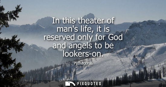 Small: In this theater of mans life, it is reserved only for God and angels to be lookers-on