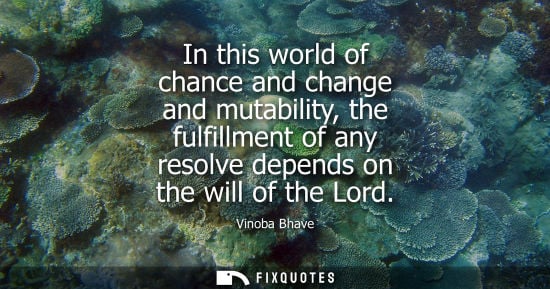 Small: Vinoba Bhave: In this world of chance and change and mutability, the fulfillment of any resolve depends on the