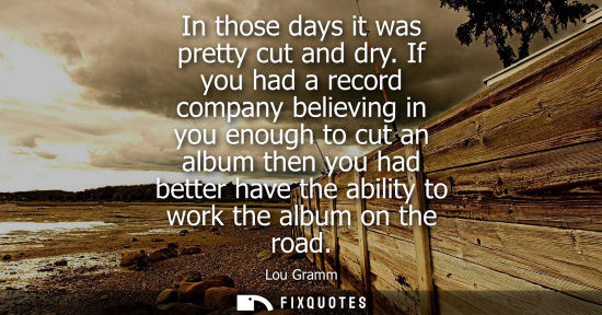 Small: In those days it was pretty cut and dry. If you had a record company believing in you enough to cut an 