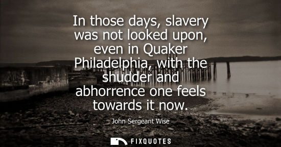 Small: In those days, slavery was not looked upon, even in Quaker Philadelphia, with the shudder and abhorrence one f