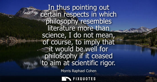 Small: In thus pointing out certain respects in which philosophy resembles literature more than science, I do 