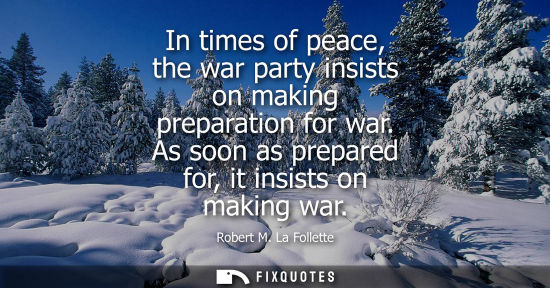 Small: In times of peace, the war party insists on making preparation for war. As soon as prepared for, it ins