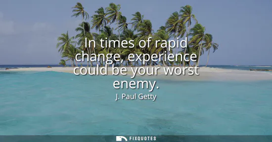 Small: In times of rapid change, experience could be your worst enemy