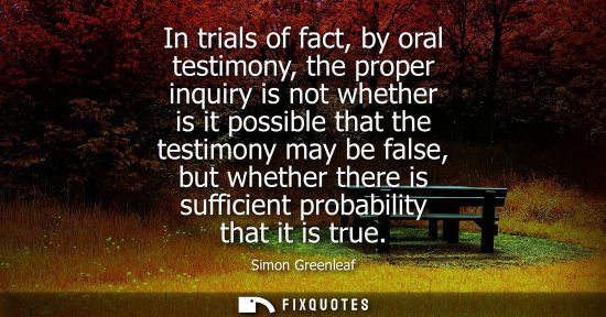Small: In trials of fact, by oral testimony, the proper inquiry is not whether is it possible that the testimo