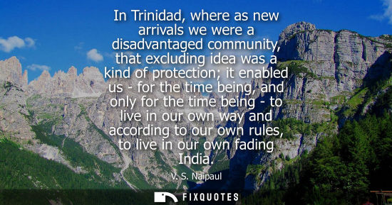 Small: In Trinidad, where as new arrivals we were a disadvantaged community, that excluding idea was a kind of protec