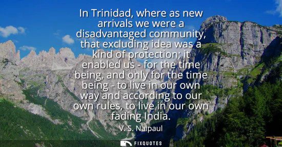 Small: In Trinidad, where as new arrivals we were a disadvantaged community, that excluding idea was a kind of protec