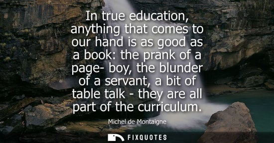 Small: In true education, anything that comes to our hand is as good as a book: the prank of a page- boy, the blunder
