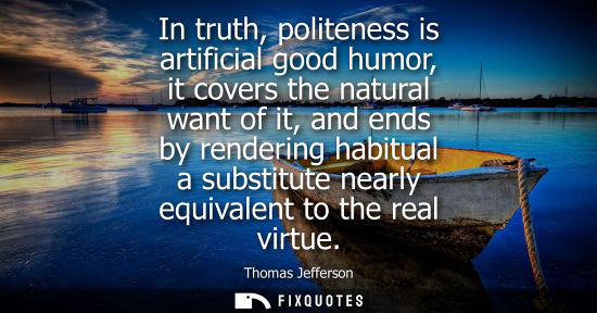 Small: In truth, politeness is artificial good humor, it covers the natural want of it, and ends by rendering habitua