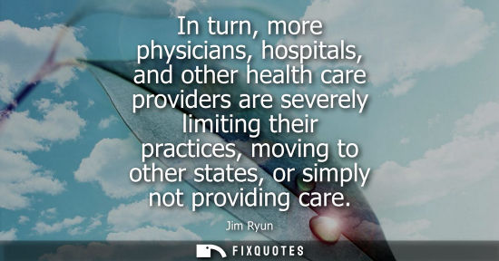 Small: In turn, more physicians, hospitals, and other health care providers are severely limiting their practices, mo