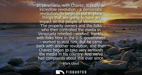 Small: In Venezuela, with Chavez, is really an incredible revolution - a democratic revolution. To begin to pu