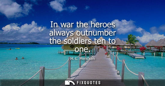 Small: In war the heroes always outnumber the soldiers ten to one - H. L. Mencken