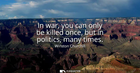 Small: In war, you can only be killed once, but in politics, many times